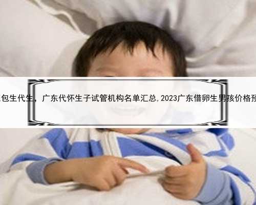 广东包生代生，广东代怀生子试管机构名单汇总,2023广东借卵生男孩价格预估